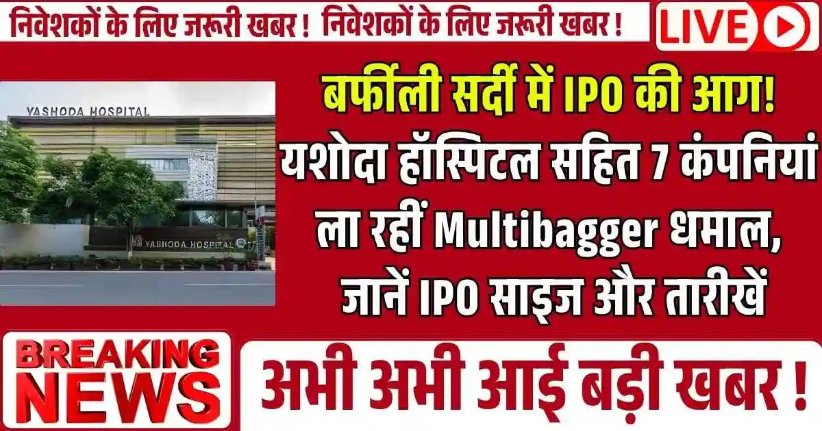 बर्फीली सर्दी में IPO की आग! यशोदा हॉस्पिटल सहित 7 कंपनियां ला रहीं Multibagger धमाल, जानें IPO साइज और तारीखें